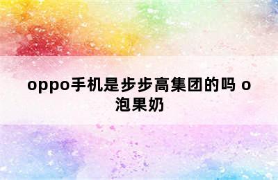 oppo手机是步步高集团的吗 o泡果奶